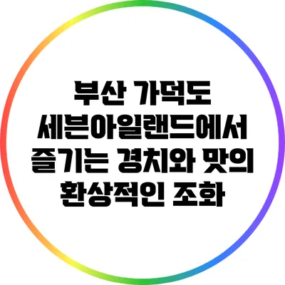 부산 가덕도 세븐아일랜드에서 즐기는 경치와 맛의 환상적인 조화