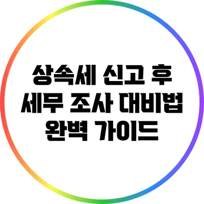 상속세 신고 후 세무 조사 대비법 완벽 가이드