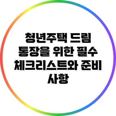 청년주택 드림 통장을 위한 필수 체크리스트와 준비 사항